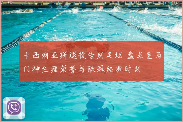 卡西利亚斯退役告别足坛 盘点皇马门神生涯荣誉与欧冠经典时刻