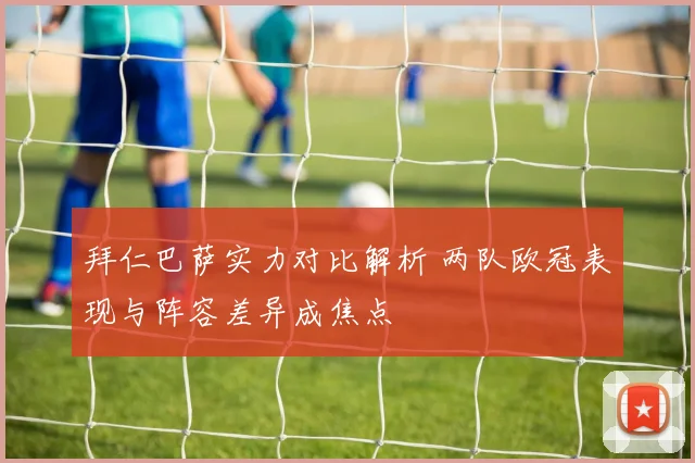 拜仁巴萨实力对比解析 两队欧冠表现与阵容差异成焦点