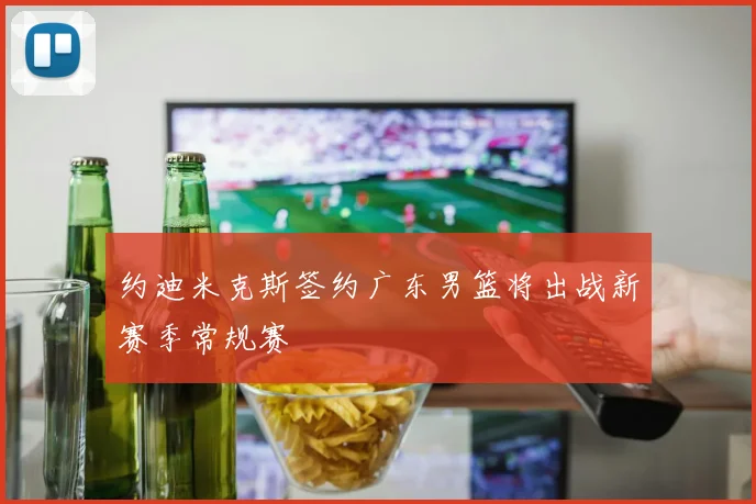 约迪米克斯签约广东男篮将出战新赛季常规赛