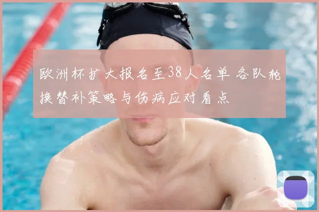 欧洲杯扩大报名至38人名单 各队轮换替补策略与伤病应对看点