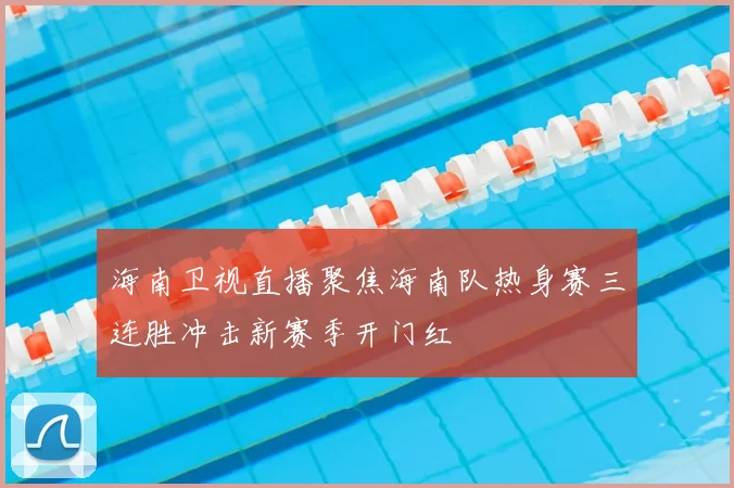 海南卫视直播聚焦海南队热身赛三连胜冲击新赛季开门红