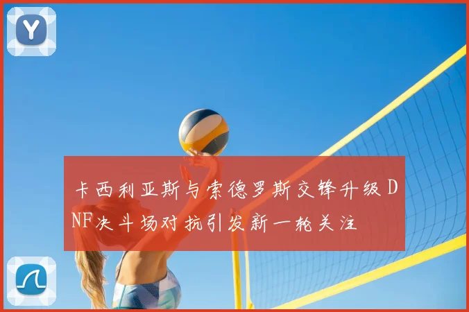 卡西利亚斯与索德罗斯交锋升级 DNF决斗场对抗引发新一轮关注