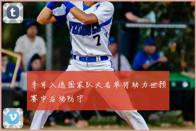李可入选国家队大名单将助力世预赛中后场防守