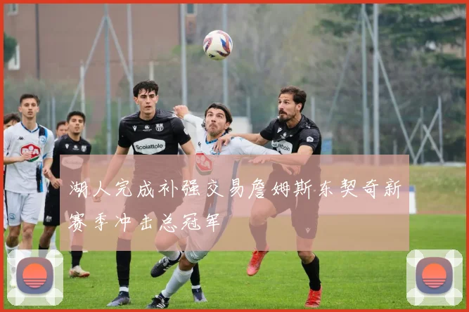 湖人完成补强交易詹姆斯东契奇新赛季冲击总冠军