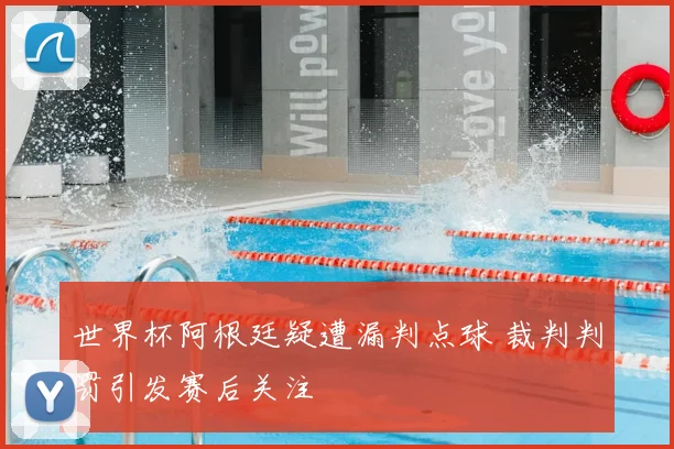 世界杯阿根廷疑遭漏判点球 裁判判罚引发赛后关注