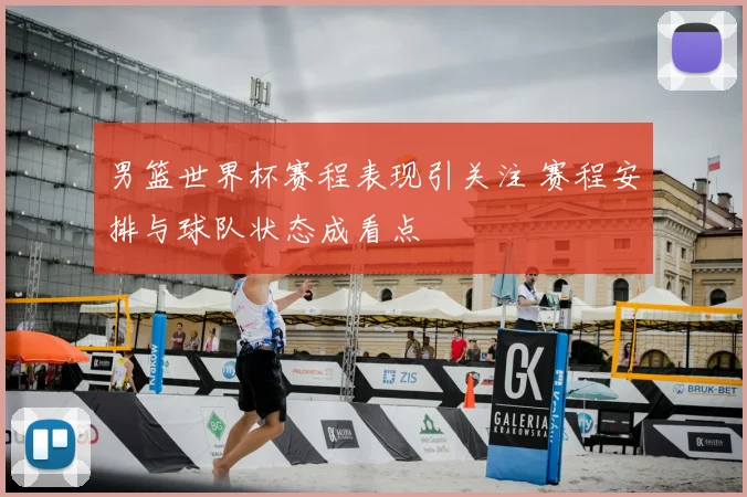 男篮世界杯赛程表现引关注 赛程安排与球队状态成看点