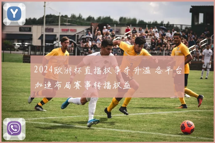 2024欧洲杯直播权争夺升温 各平台加速布局赛事转播权益