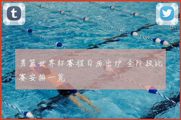 男篮世界杯赛程日历出炉 全阶段比赛安排一览