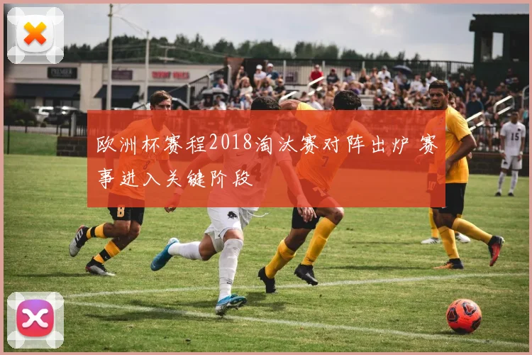 欧洲杯赛程2018淘汰赛对阵出炉 赛事进入关键阶段