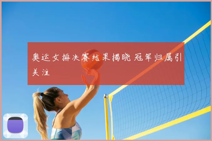 奥运女排决赛结果揭晓 冠军归属引关注