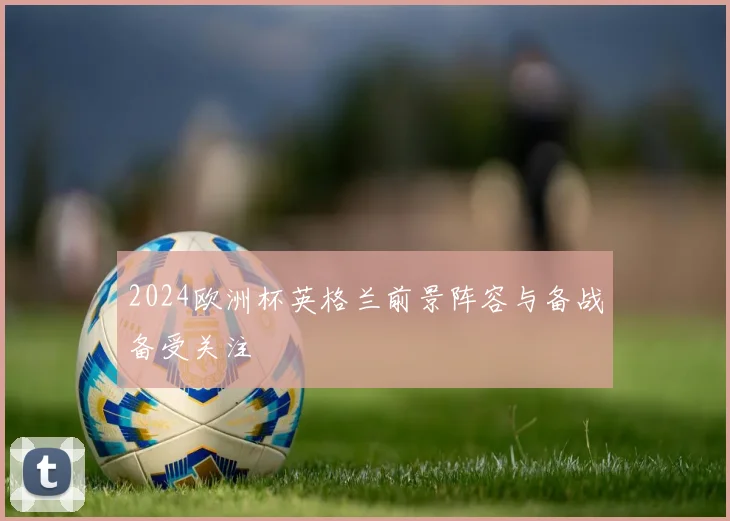 2024欧洲杯英格兰前景阵容与备战备受关注