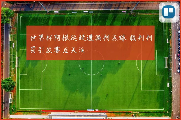 世界杯阿根廷疑遭漏判点球 裁判判罚引发赛后关注