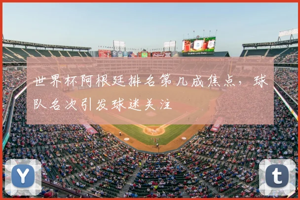 世界杯阿根廷排名第几成焦点，球队名次引发球迷关注
