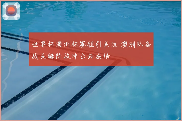 世界杯澳洲杯赛程引关注 澳洲队备战关键阶段冲击好成绩